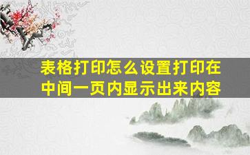 表格打印怎么设置打印在中间一页内显示出来内容