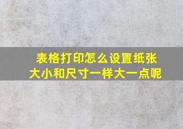 表格打印怎么设置纸张大小和尺寸一样大一点呢