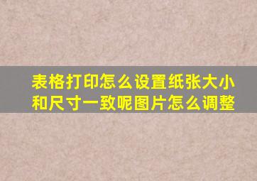 表格打印怎么设置纸张大小和尺寸一致呢图片怎么调整