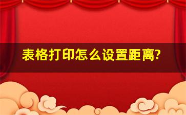 表格打印怎么设置距离?