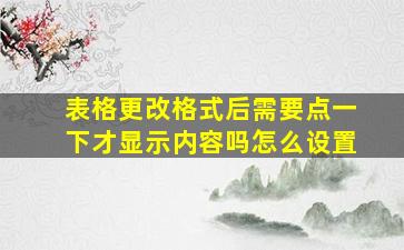 表格更改格式后需要点一下才显示内容吗怎么设置