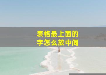 表格最上面的字怎么放中间