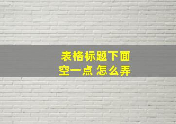 表格标题下面空一点 怎么弄