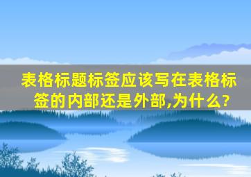 表格标题标签应该写在表格标签的内部还是外部,为什么?