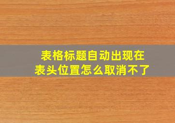 表格标题自动出现在表头位置怎么取消不了