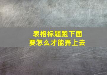 表格标题跑下面要怎么才能弄上去