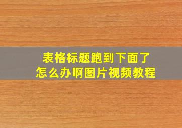 表格标题跑到下面了怎么办啊图片视频教程