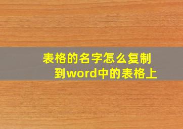 表格的名字怎么复制到word中的表格上