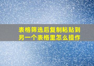 表格筛选后复制粘贴到另一个表格里怎么操作