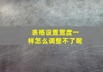 表格设置宽度一样怎么调整不了呢