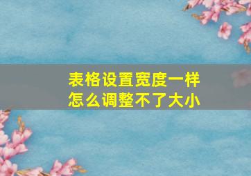 表格设置宽度一样怎么调整不了大小