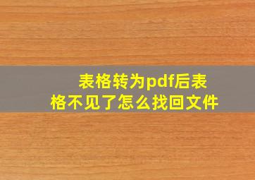 表格转为pdf后表格不见了怎么找回文件