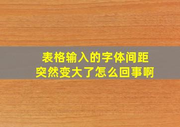 表格输入的字体间距突然变大了怎么回事啊