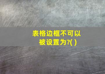 表格边框不可以被设置为?( )