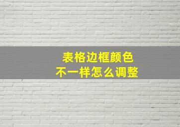 表格边框颜色不一样怎么调整