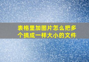 表格里加图片怎么把多个搞成一样大小的文件