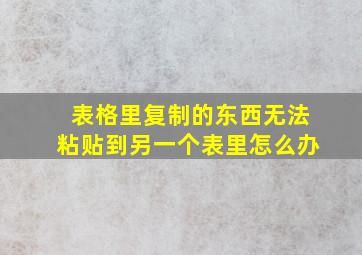 表格里复制的东西无法粘贴到另一个表里怎么办