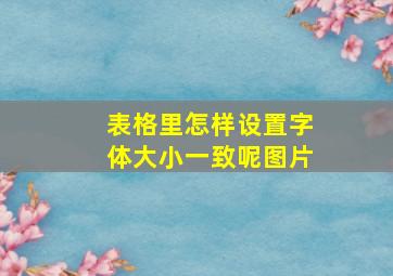 表格里怎样设置字体大小一致呢图片