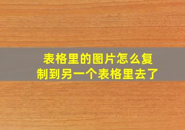 表格里的图片怎么复制到另一个表格里去了