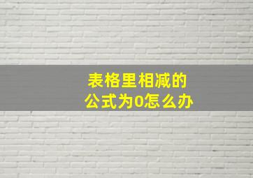 表格里相减的公式为0怎么办