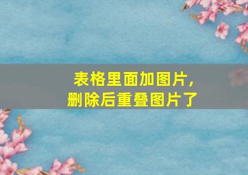 表格里面加图片,删除后重叠图片了