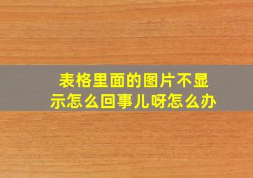 表格里面的图片不显示怎么回事儿呀怎么办