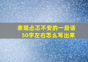 表现忐忑不安的一段话50字左右怎么写出来