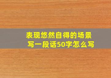 表现悠然自得的场景写一段话50字怎么写