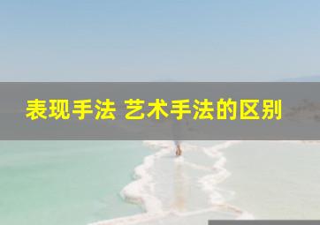 表现手法 艺术手法的区别