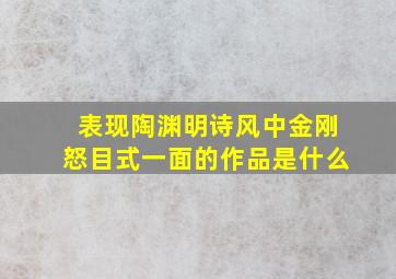 表现陶渊明诗风中金刚怒目式一面的作品是什么