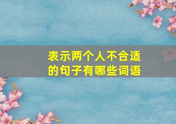 表示两个人不合适的句子有哪些词语