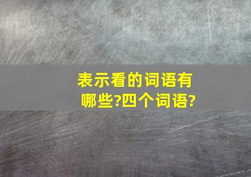 表示看的词语有哪些?四个词语?