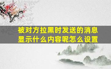 被对方拉黑时发送的消息显示什么内容呢怎么设置