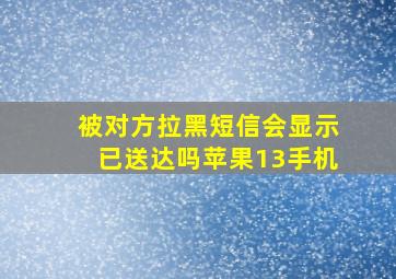 被对方拉黑短信会显示已送达吗苹果13手机