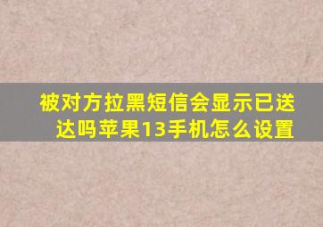 被对方拉黑短信会显示已送达吗苹果13手机怎么设置