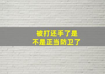 被打还手了是不是正当防卫了