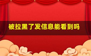 被拉黑了发信息能看到吗