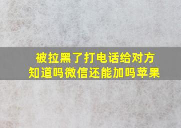 被拉黑了打电话给对方知道吗微信还能加吗苹果