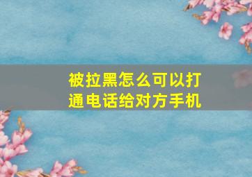 被拉黑怎么可以打通电话给对方手机