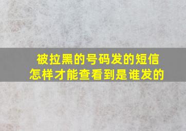 被拉黑的号码发的短信怎样才能查看到是谁发的