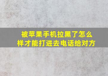 被苹果手机拉黑了怎么样才能打进去电话给对方