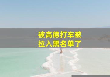 被高德打车被拉入黑名单了