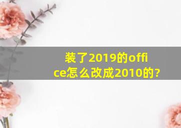 装了2019的office怎么改成2010的?