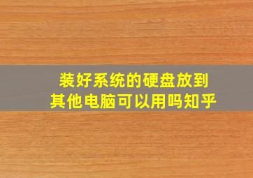 装好系统的硬盘放到其他电脑可以用吗知乎