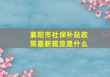 襄阳市社保补贴政策最新规定是什么