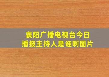 襄阳广播电视台今日播报主持人是谁啊图片