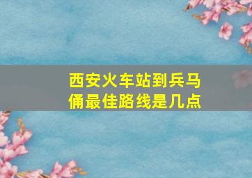 西安火车站到兵马俑最佳路线是几点