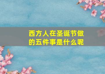 西方人在圣诞节做的五件事是什么呢