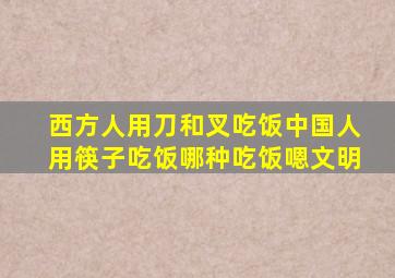 西方人用刀和叉吃饭中国人用筷子吃饭哪种吃饭嗯文明