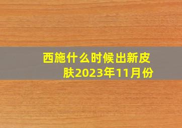 西施什么时候出新皮肤2023年11月份